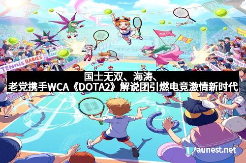 国士无双、海涛、老党携手WCA《DOTA2》解说团引燃电竞激情新时代